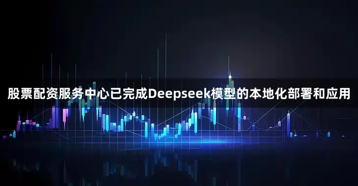 股票配资服务中心已完成Deepseek模型的本地化部署和应用
