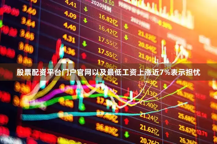 股票配资平台门户官网以及最低工资上涨近7%表示担忧
