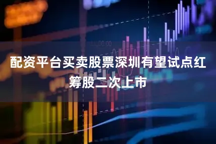 配资平台买卖股票深圳有望试点红筹股二次上市
