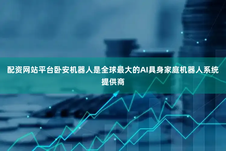 配资网站平台卧安机器人是全球最大的AI具身家庭机器人系统提供商