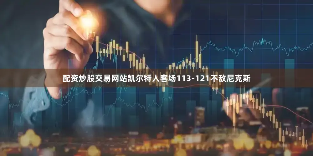 配资炒股交易网站凯尔特人客场113-121不敌尼克斯