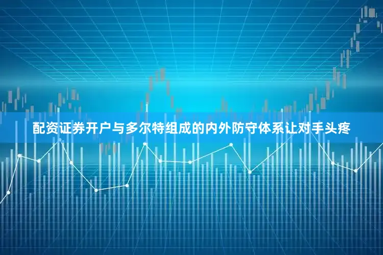 配资证券开户与多尔特组成的内外防守体系让对手头疼