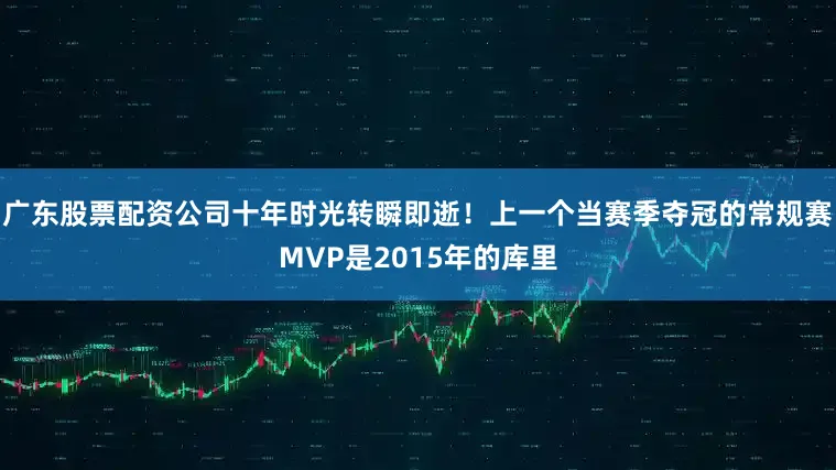广东股票配资公司十年时光转瞬即逝！上一个当赛季夺冠的常规赛MVP是2015年的库里