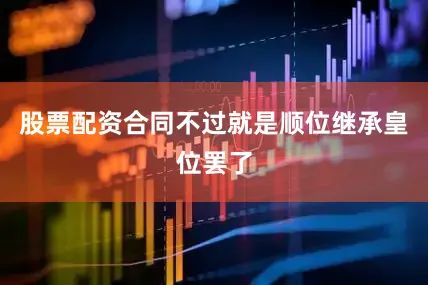 股票配资合同不过就是顺位继承皇位罢了