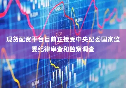 现货配资平台目前正接受中央纪委国家监委纪律审查和监察调查