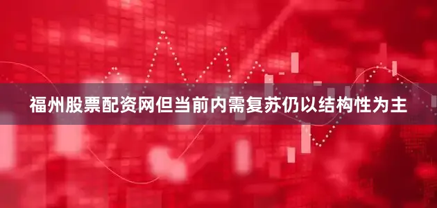 福州股票配资网但当前内需复苏仍以结构性为主