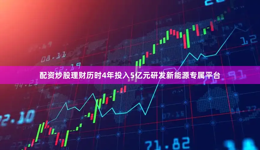 配资炒股理财历时4年投入5亿元研发新能源专属平台