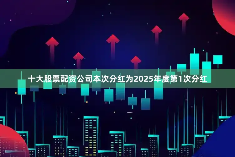 十大股票配资公司本次分红为2025年度第1次分红