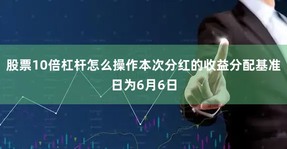 股票10倍杠杆怎么操作本次分红的收益分配基准日为6月6日