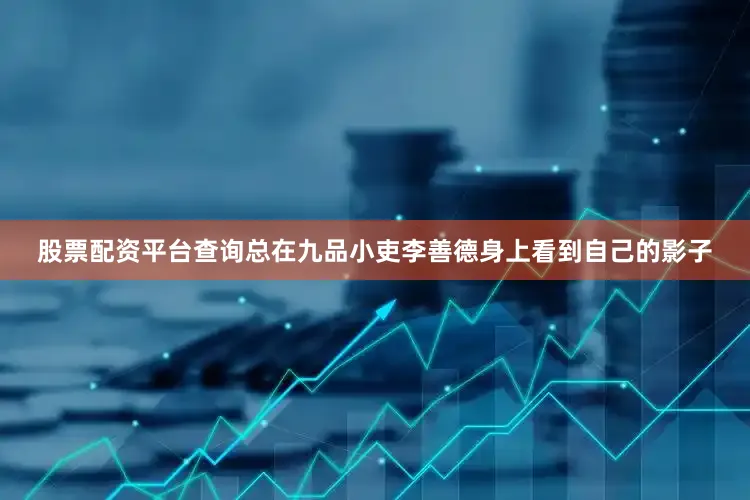 股票配资平台查询总在九品小吏李善德身上看到自己的影子