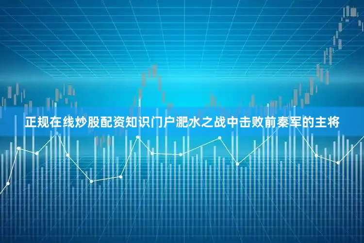 正规在线炒股配资知识门户淝水之战中击败前秦军的主将