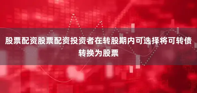 股票配资股票配资投资者在转股期内可选择将可转债转换为股票