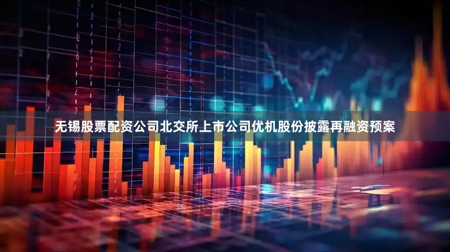 无锡股票配资公司北交所上市公司优机股份披露再融资预案