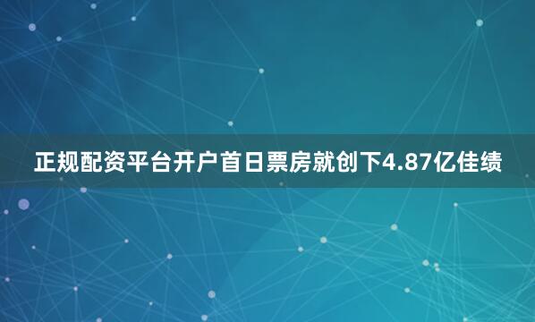 正规配资平台开户首日票房就创下4.87亿佳绩