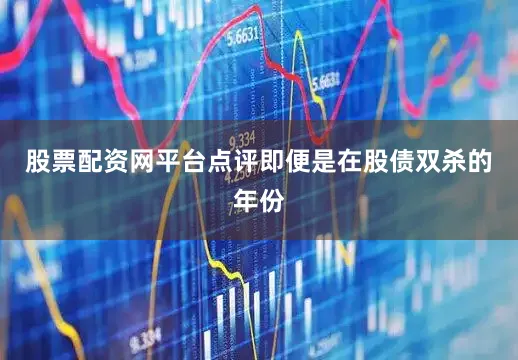股票配资网平台点评即便是在股债双杀的年份