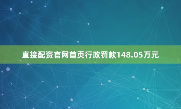 直接配资官网首页行政罚款148.05万元