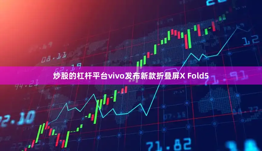 炒股的杠杆平台vivo发布新款折叠屏X Fold5
