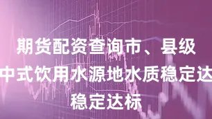 期货配资查询市、县级集中式饮用水源地水质稳定达标