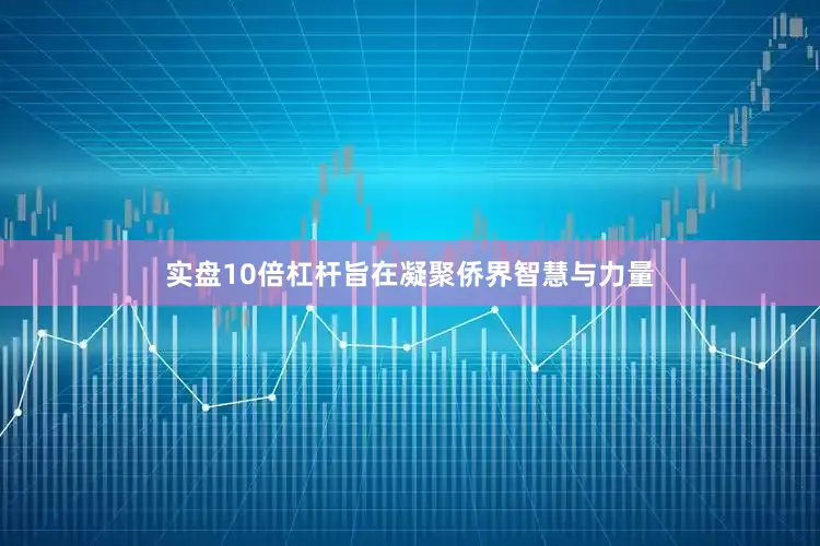 实盘10倍杠杆旨在凝聚侨界智慧与力量