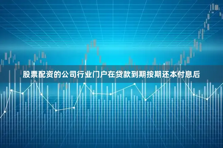 股票配资的公司行业门户在贷款到期按期还本付息后