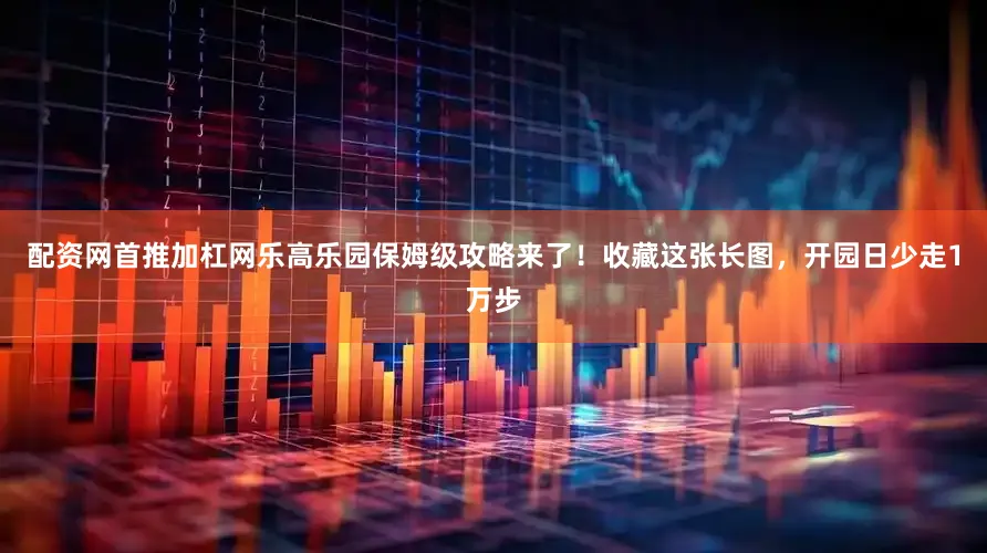 配资网首推加杠网乐高乐园保姆级攻略来了！收藏这张长图，开园日少走1万步