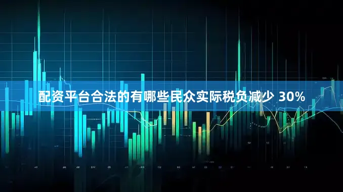 配资平台合法的有哪些民众实际税负减少 30%