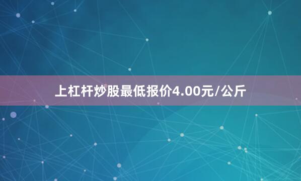 上杠杆炒股最低报价4.00元/公斤