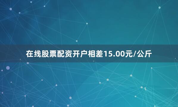 在线股票配资开户相差15.00元/公斤