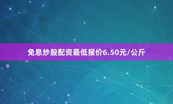 免息炒股配资最低报价6.50元/公斤