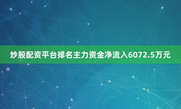 炒股配资平台排名主力资金净流入6072.5万元