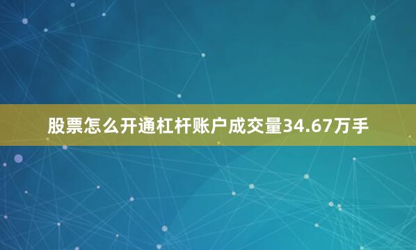 股票怎么开通杠杆账户成交量34.67万手