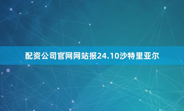 配资公司官网网站报24.10沙特里亚尔