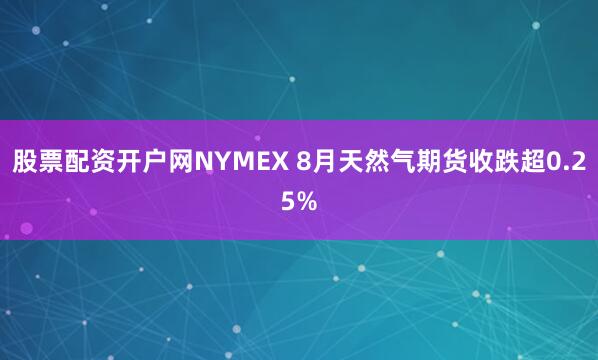 股票配资开户网NYMEX 8月天然气期货收跌超0.25%
