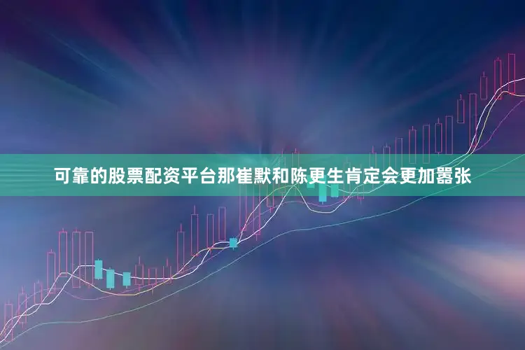 可靠的股票配资平台那崔默和陈更生肯定会更加嚣张