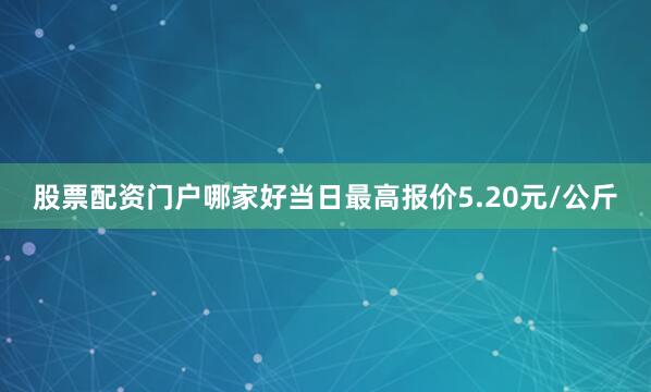 股票配资门户哪家好当日最高报价5.20元/公斤