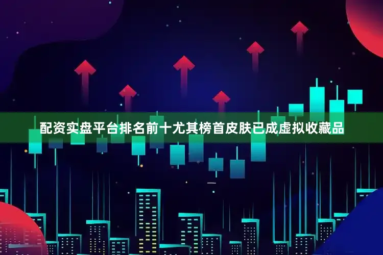 配资实盘平台排名前十尤其榜首皮肤已成虚拟收藏品