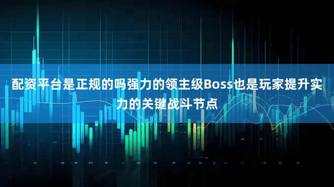 配资平台是正规的吗强力的领主级Boss也是玩家提升实力的关键战斗节点