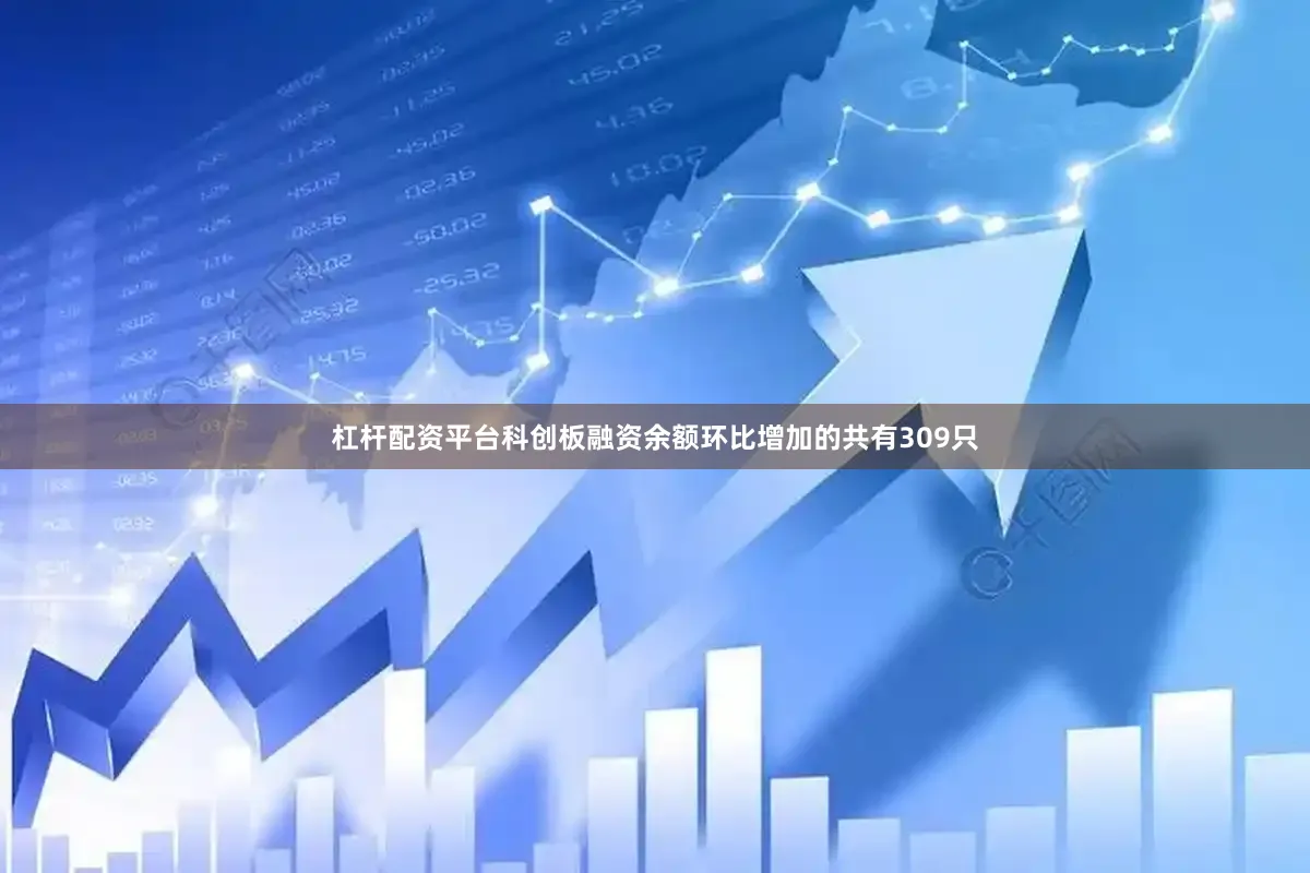 杠杆配资平台科创板融资余额环比增加的共有309只