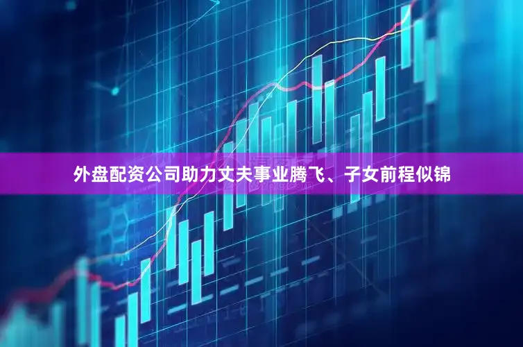 外盘配资公司助力丈夫事业腾飞、子女前程似锦