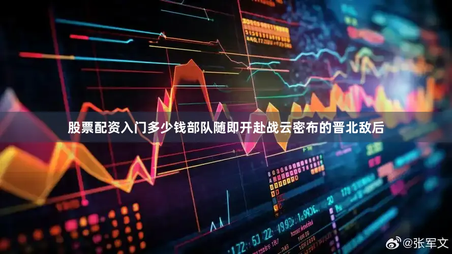 股票配资入门多少钱部队随即开赴战云密布的晋北敌后