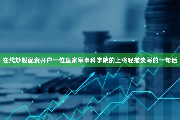 在线炒股配资开户一位皇家军事科学院的上将轻描淡写的一句话
