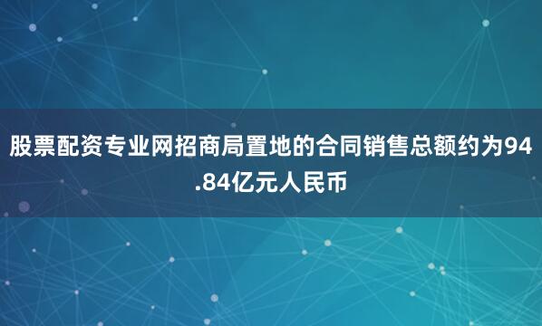 股票配资专业网招商局置地的合同销售总额约为94.84亿元人民币