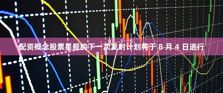 配资概念股票星舰的下一次发射计划将于 8 月 4 日进行