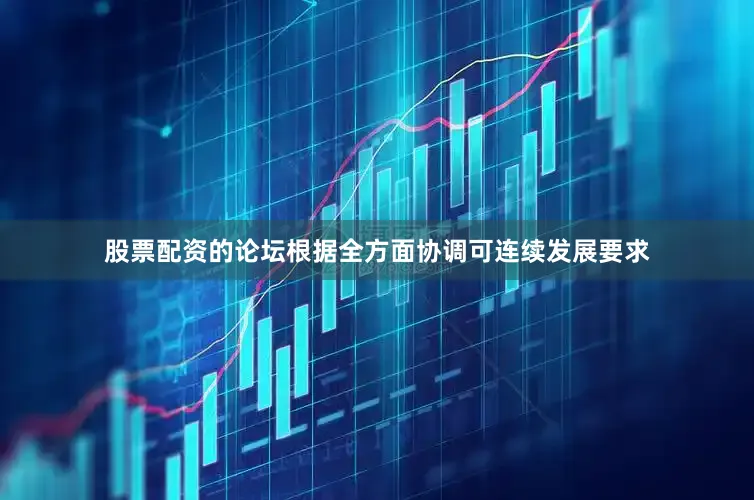 股票配资的论坛根据全方面协调可连续发展要求