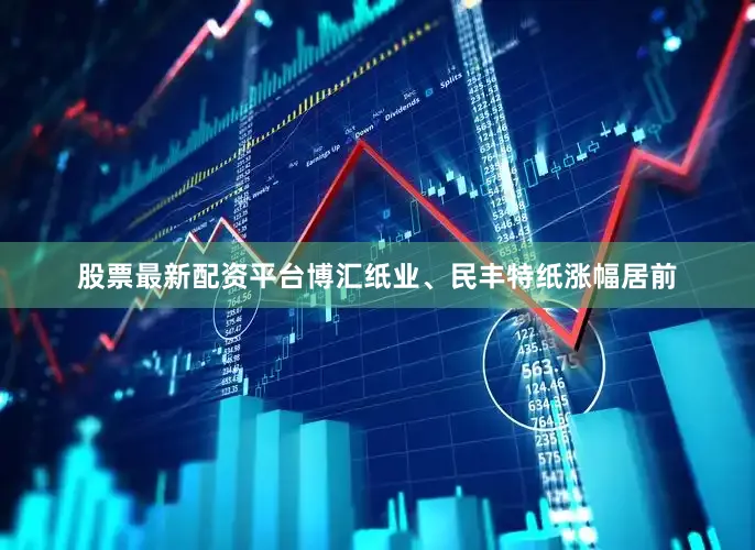 股票最新配资平台博汇纸业、民丰特纸涨幅居前
