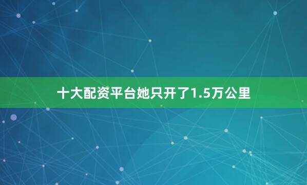 十大配资平台她只开了1.5万公里