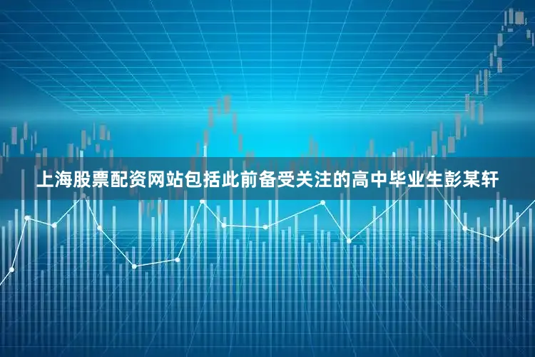 上海股票配资网站包括此前备受关注的高中毕业生彭某轩