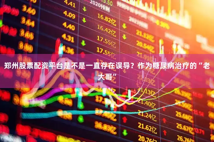 郑州股票配资平台是不是一直存在误导？作为糖尿病治疗的“老大哥”