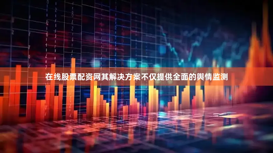 在线股票配资网其解决方案不仅提供全面的舆情监测