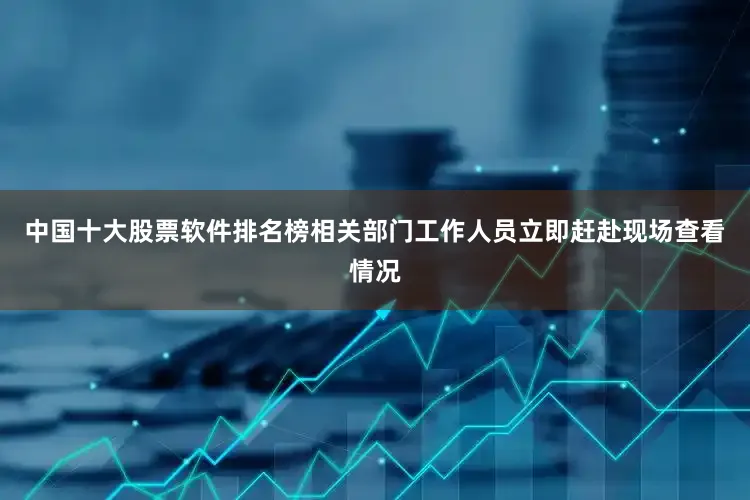 中国十大股票软件排名榜相关部门工作人员立即赶赴现场查看情况